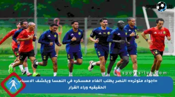 «أجواء متوترة» النصر يطلب إلغاء معسكره في النمسا ويكشف الأسباب الحقيقية وراء القرار